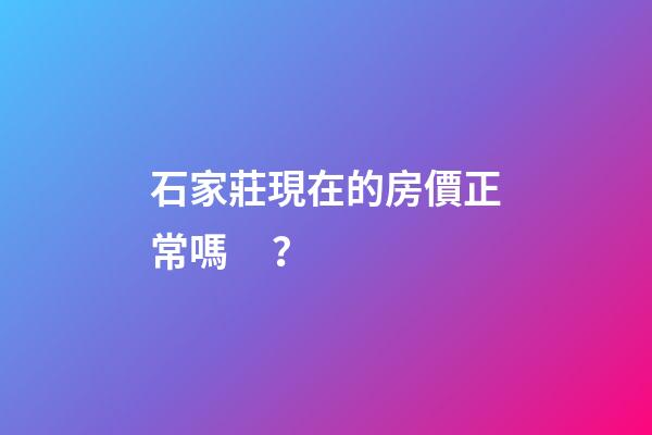 石家莊現在的房價正常嗎？